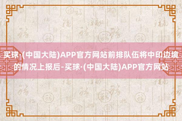 买球·(中国大陆)APP官方网站前排队伍将中印边境的情况上报后-买球·(中国大陆)APP官方网站