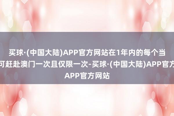 买球·(中国大陆)APP官方网站在1年内的每个当然周可赶赴澳门一次且仅限一次-买球·(中国大陆)APP官方网站