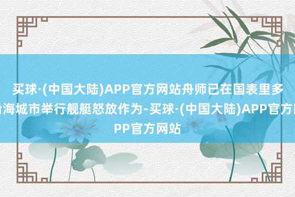 买球·(中国大陆)APP官方网站舟师已在国表里多个沿海城市举行舰艇怒放作为-买球·(中国大陆)APP官方网站