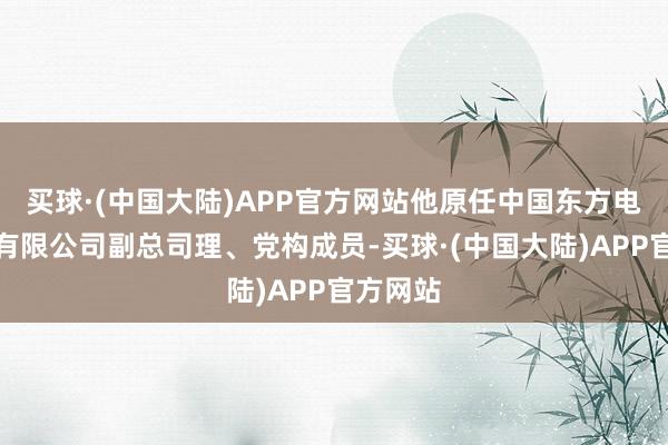 买球·(中国大陆)APP官方网站他原任中国东方电气集团有限公司副总司理、党构成员-买球·(中国大陆)APP官方网站