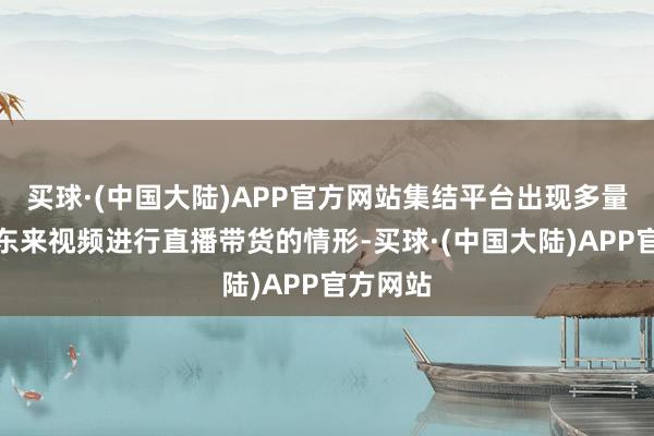 买球·(中国大陆)APP官方网站集结平台出现多量应用胖东来视频进行直播带货的情形-买球·(中国大陆)APP官方网站