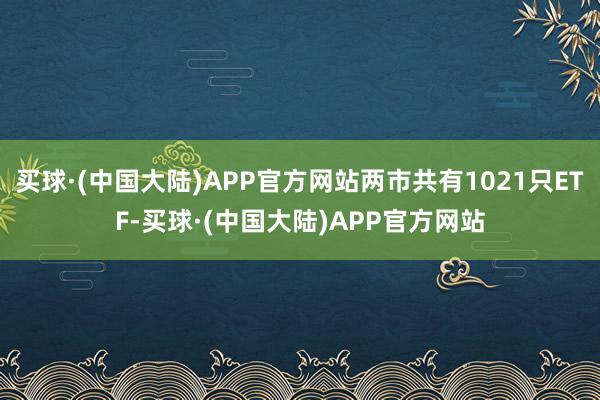 买球·(中国大陆)APP官方网站两市共有1021只ETF-买球·(中国大陆)APP官方网站