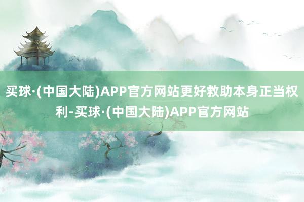 买球·(中国大陆)APP官方网站更好救助本身正当权利-买球·(中国大陆)APP官方网站