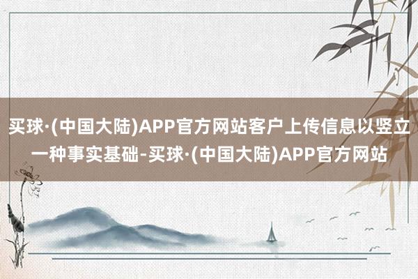 买球·(中国大陆)APP官方网站客户上传信息以竖立一种事实基础-买球·(中国大陆)APP官方网站