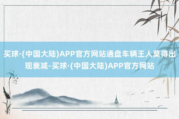 买球·(中国大陆)APP官方网站通盘车辆王人莫得出现衰减-买球·(中国大陆)APP官方网站