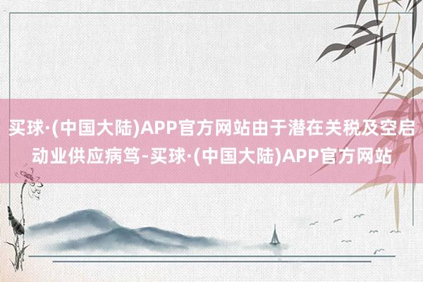 买球·(中国大陆)APP官方网站由于潜在关税及空启动业供应病笃-买球·(中国大陆)APP官方网站