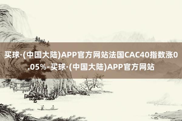 买球·(中国大陆)APP官方网站法国CAC40指数涨0.05%-买球·(中国大陆)APP官方网站