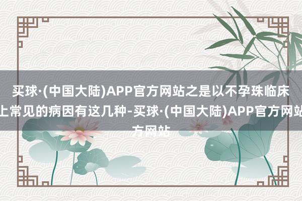 买球·(中国大陆)APP官方网站之是以不孕珠临床上常见的病因有这几种-买球·(中国大陆)APP官方网站