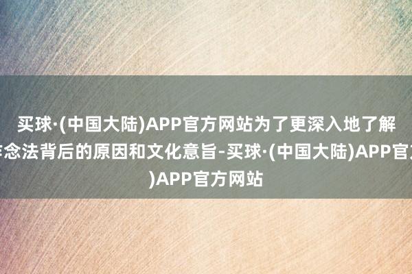 买球·(中国大陆)APP官方网站为了更深入地了解这一作念法背后的原因和文化意旨-买球·(中国大陆)APP官方网站