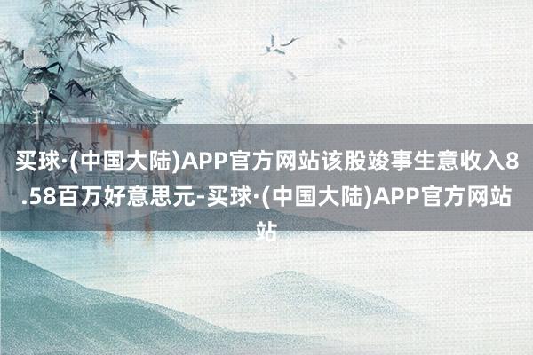 买球·(中国大陆)APP官方网站该股竣事生意收入8.58百万好意思元-买球·(中国大陆)APP官方网站