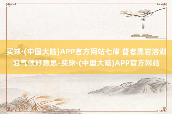 买球·(中国大陆)APP官方网站七律 普者黑岩溶湖泊气候好意思-买球·(中国大陆)APP官方网站