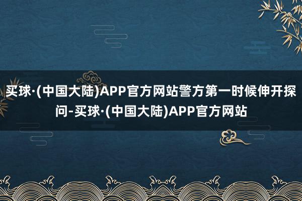 买球·(中国大陆)APP官方网站警方第一时候伸开探问-买球·(中国大陆)APP官方网站