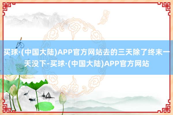 买球·(中国大陆)APP官方网站去的三天除了终末一天没下-买球·(中国大陆)APP官方网站