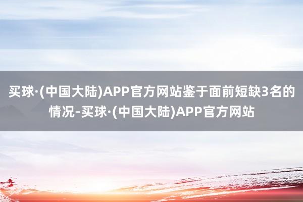 买球·(中国大陆)APP官方网站鉴于面前短缺3名的情况-买球·(中国大陆)APP官方网站