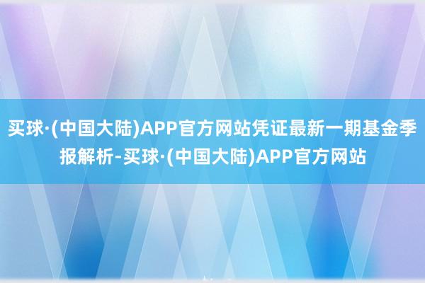 买球·(中国大陆)APP官方网站凭证最新一期基金季报解析-买球·(中国大陆)APP官方网站