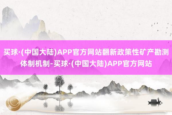 买球·(中国大陆)APP官方网站翻新政策性矿产勘测体制机制-买球·(中国大陆)APP官方网站