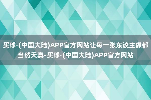 买球·(中国大陆)APP官方网站让每一张东谈主像都当然天真-买球·(中国大陆)APP官方网站