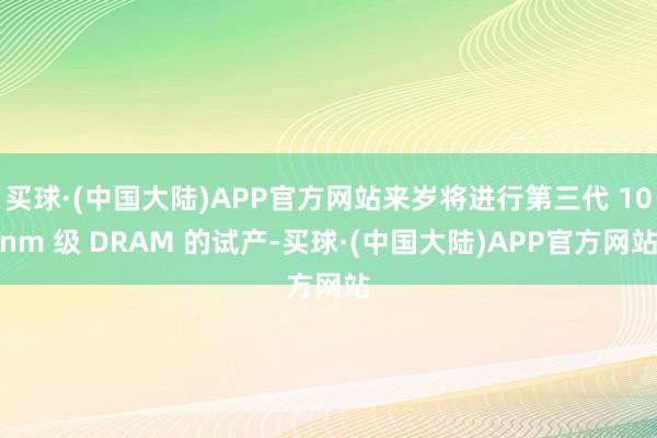 买球·(中国大陆)APP官方网站来岁将进行第三代 10nm 级 DRAM 的试产-买球·(中国大陆)APP官方网站