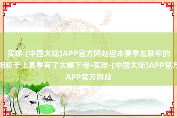 买球·(中国大陆)APP官方网站但本赛季左朕年的景色相较于上赛季有了大幅下滑-买球·(中国大陆)APP官方网站