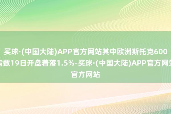 买球·(中国大陆)APP官方网站其中欧洲斯托克600指数19日开盘着落1.5%-买球·(中国大陆)APP官方网站