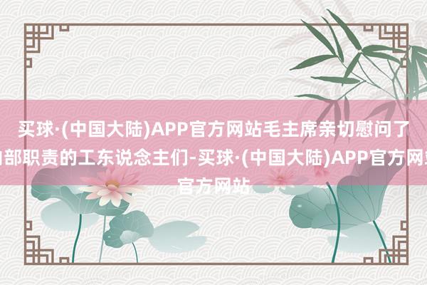 买球·(中国大陆)APP官方网站毛主席亲切慰问了内部职责的工东说念主们-买球·(中国大陆)APP官方网站