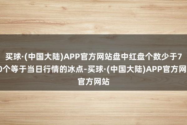 买球·(中国大陆)APP官方网站盘中红盘个数少于700个等于当日行情的冰点-买球·(中国大陆)APP官方网站