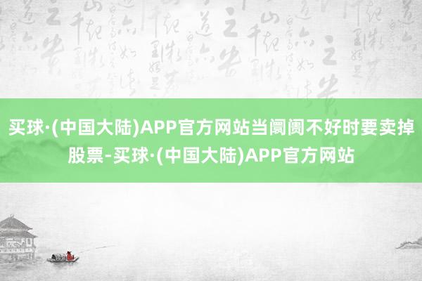 买球·(中国大陆)APP官方网站当阛阓不好时要卖掉股票-买球·(中国大陆)APP官方网站