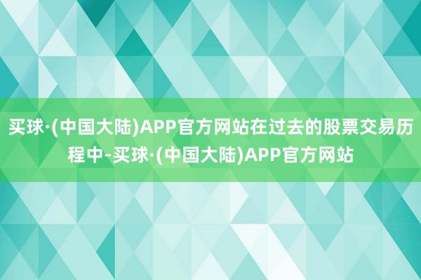 买球·(中国大陆)APP官方网站在过去的股票交易历程中-买球·(中国大陆)APP官方网站