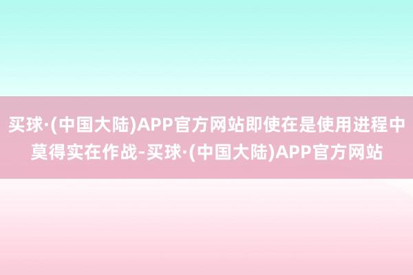 买球·(中国大陆)APP官方网站即使在是使用进程中莫得实在作战-买球·(中国大陆)APP官方网站