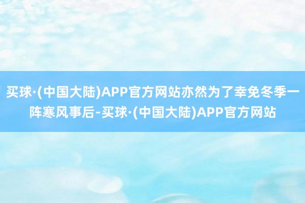 买球·(中国大陆)APP官方网站亦然为了幸免冬季一阵寒风事后-买球·(中国大陆)APP官方网站