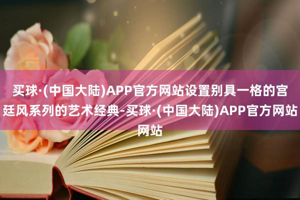 买球·(中国大陆)APP官方网站设置别具一格的宫廷风系列的艺术经典-买球·(中国大陆)APP官方网站