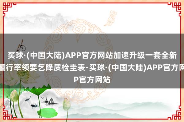 买球·(中国大陆)APP官方网站加速升级一套全新的履行率领要乞降质检圭表-买球·(中国大陆)APP官方网站