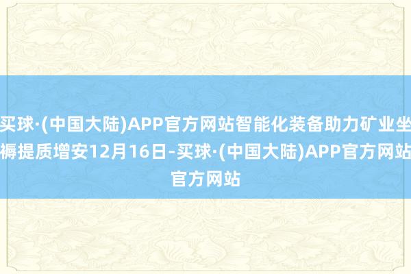 买球·(中国大陆)APP官方网站智能化装备助力矿业坐褥提质增安　　12月16日-买球·(中国大陆)APP官方网站