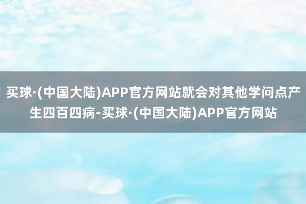 买球·(中国大陆)APP官方网站就会对其他学问点产生四百四病-买球·(中国大陆)APP官方网站