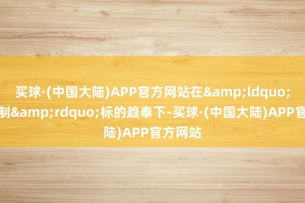 买球·(中国大陆)APP官方网站在&ldquo;一国两制&rdquo;标的趋奉下-买球·(中国大陆)APP官方网站