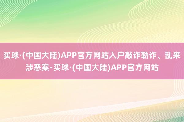 买球·(中国大陆)APP官方网站入户敲诈勒诈、乱来涉恶案-买球·(中国大陆)APP官方网站