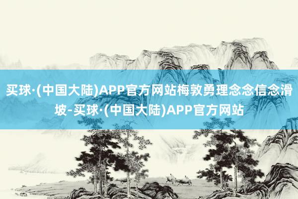 买球·(中国大陆)APP官方网站梅敦勇理念念信念滑坡-买球·(中国大陆)APP官方网站