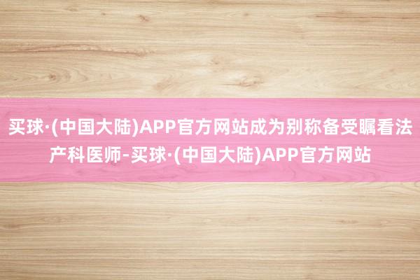 买球·(中国大陆)APP官方网站成为别称备受瞩看法产科医师-买球·(中国大陆)APP官方网站