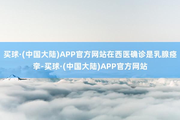 买球·(中国大陆)APP官方网站在西医确诊是乳腺痉挛-买球·(中国大陆)APP官方网站