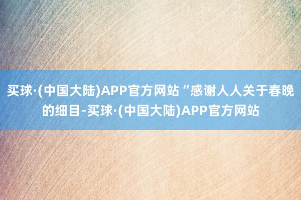 买球·(中国大陆)APP官方网站“感谢人人关于春晚的细目-买球·(中国大陆)APP官方网站