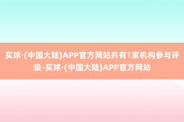 买球·(中国大陆)APP官方网站共有1家机构参与评级-买球·(中国大陆)APP官方网站