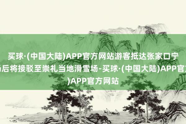 买球·(中国大陆)APP官方网站游客抵达张家口宁远机场后将接驳至崇礼当地滑雪场-买球·(中国大陆)APP官方网站