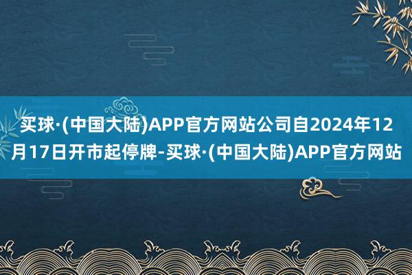 买球·(中国大陆)APP官方网站公司自2024年12月17日开市起停牌-买球·(中国大陆)APP官方网站