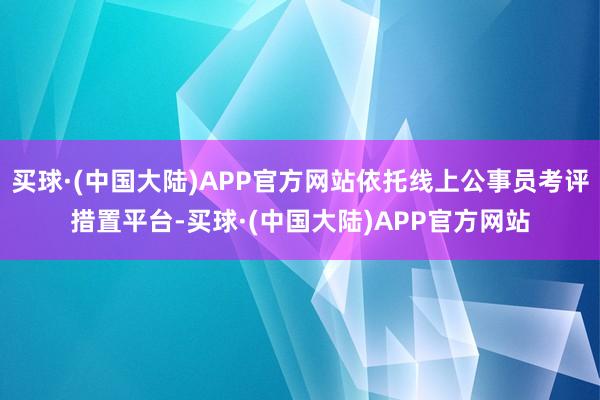 买球·(中国大陆)APP官方网站依托线上公事员考评措置平台-买球·(中国大陆)APP官方网站