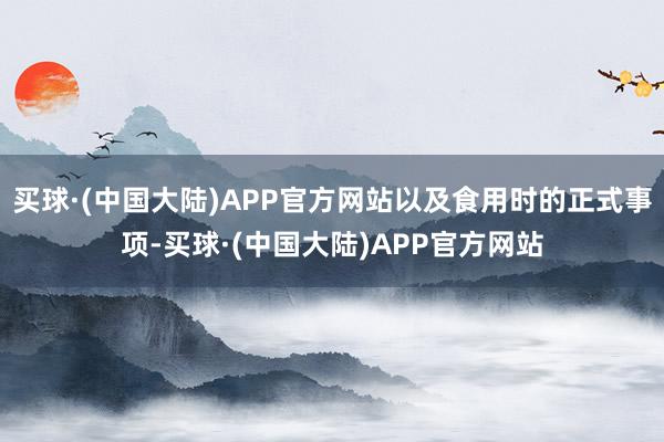 买球·(中国大陆)APP官方网站以及食用时的正式事项-买球·(中国大陆)APP官方网站