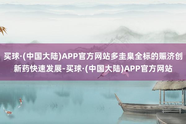 买球·(中国大陆)APP官方网站多圭臬全标的赈济创新药快速发展-买球·(中国大陆)APP官方网站