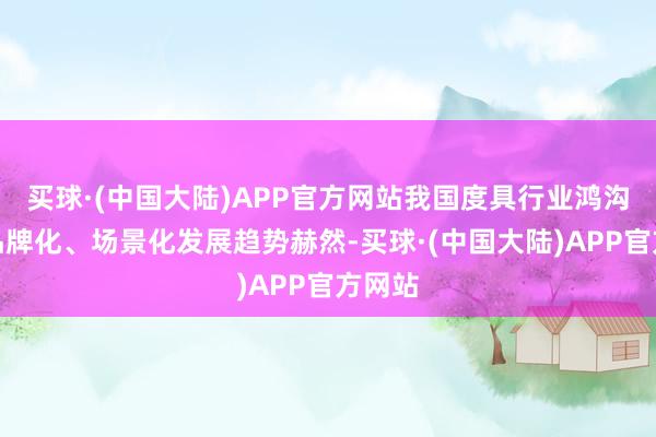 买球·(中国大陆)APP官方网站我国度具行业鸿沟化、品牌化、场景化发展趋势赫然-买球·(中国大陆)APP官方网站