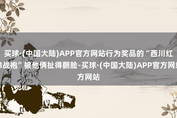 买球·(中国大陆)APP官方网站行为奖品的“西川红锦战袍”被他俩扯得翻脸-买球·(中国大陆)APP官方网站