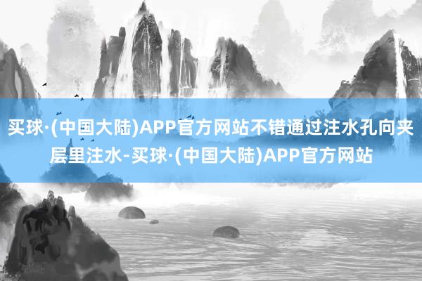 买球·(中国大陆)APP官方网站不错通过注水孔向夹层里注水-买球·(中国大陆)APP官方网站