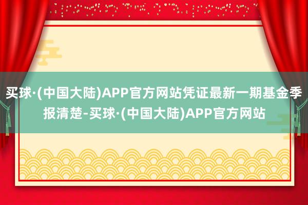 买球·(中国大陆)APP官方网站凭证最新一期基金季报清楚-买球·(中国大陆)APP官方网站